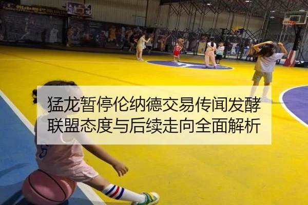 猛龙暂停伦纳德交易传闻发酵 联盟态度与后续走向全面解析